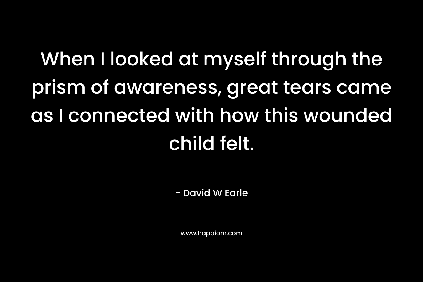 When I looked at myself through the prism of awareness, great tears came as I connected with how this wounded child felt.