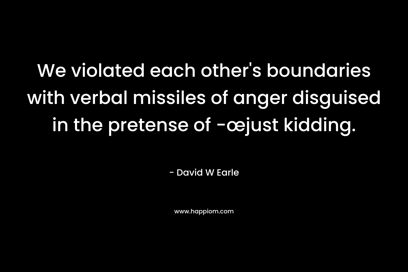 We violated each other's boundaries with verbal missiles of anger disguised in the pretense of -œjust kidding.