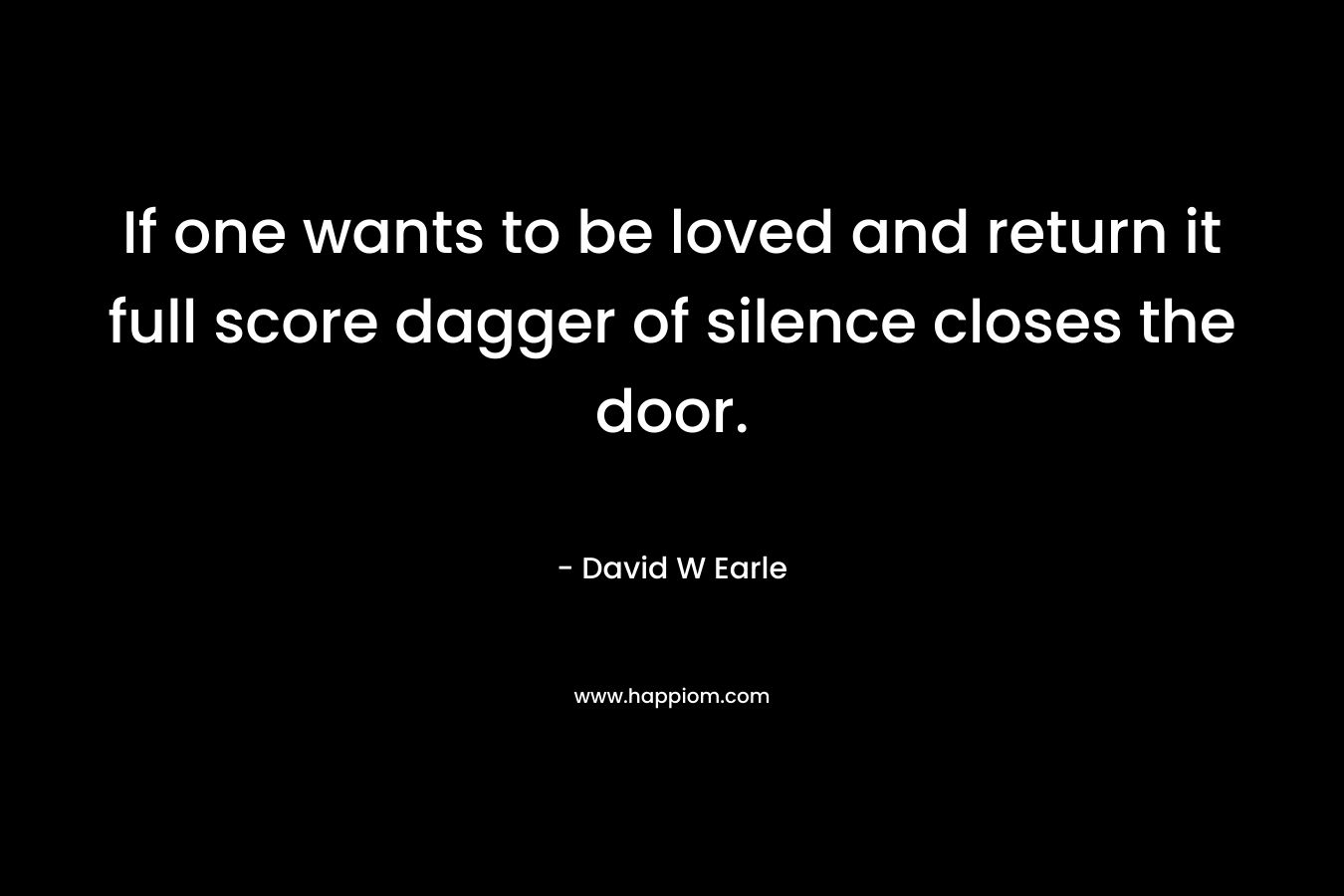 If one wants to be loved and return it full score dagger of silence closes the door. – David W Earle