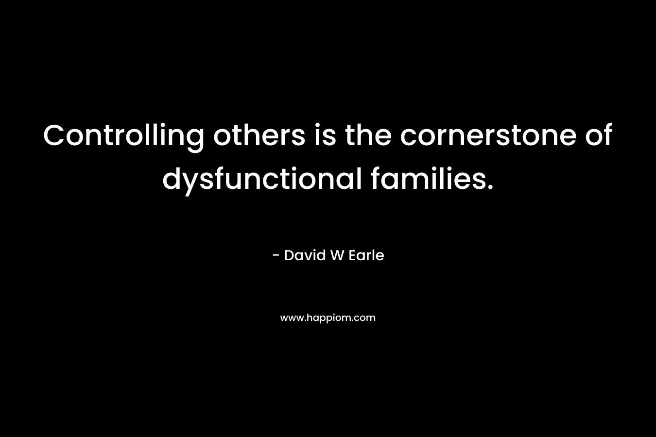 Controlling others is the cornerstone of dysfunctional families. – David W Earle