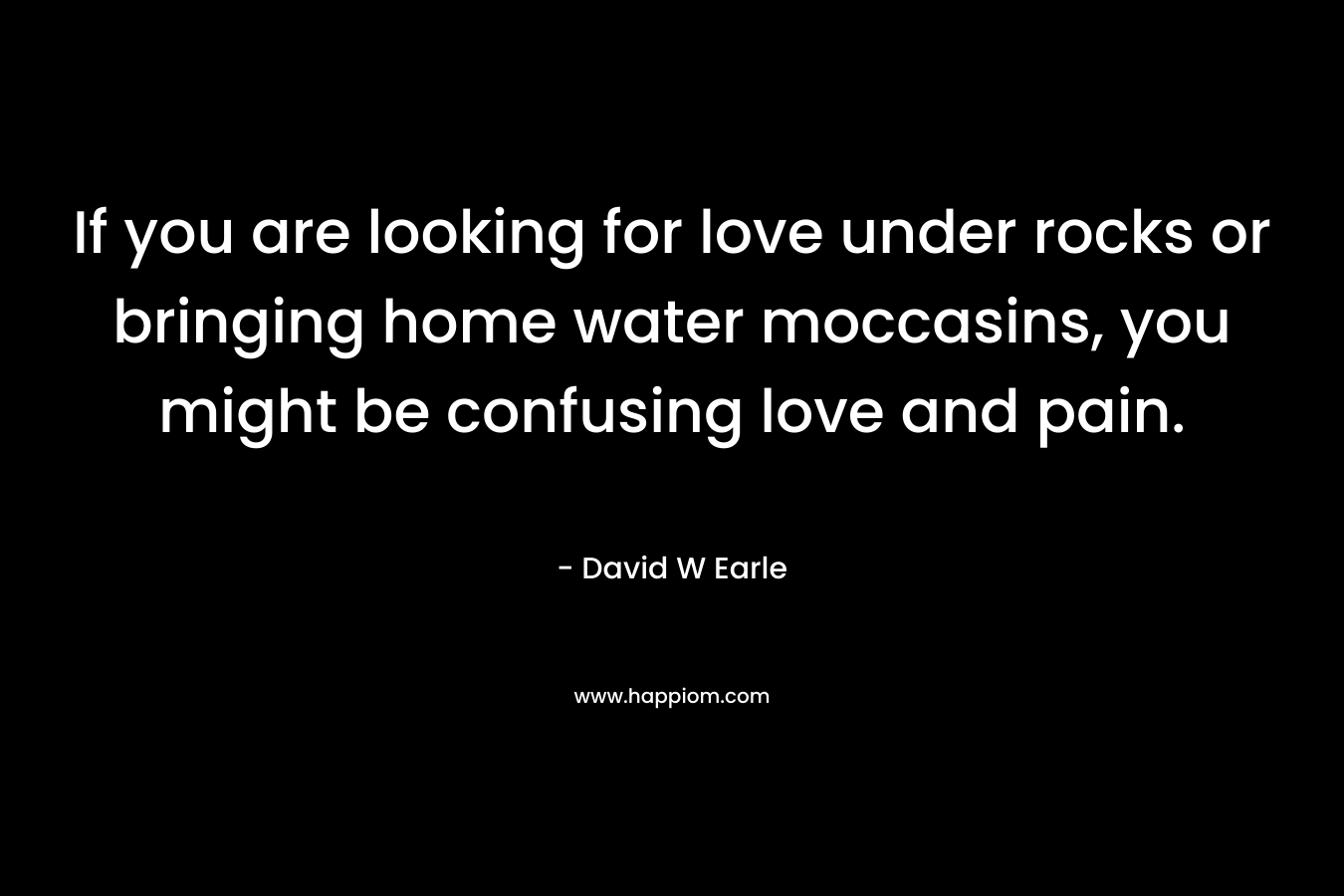 If you are looking for love under rocks or bringing home water moccasins, you might be confusing love and pain.