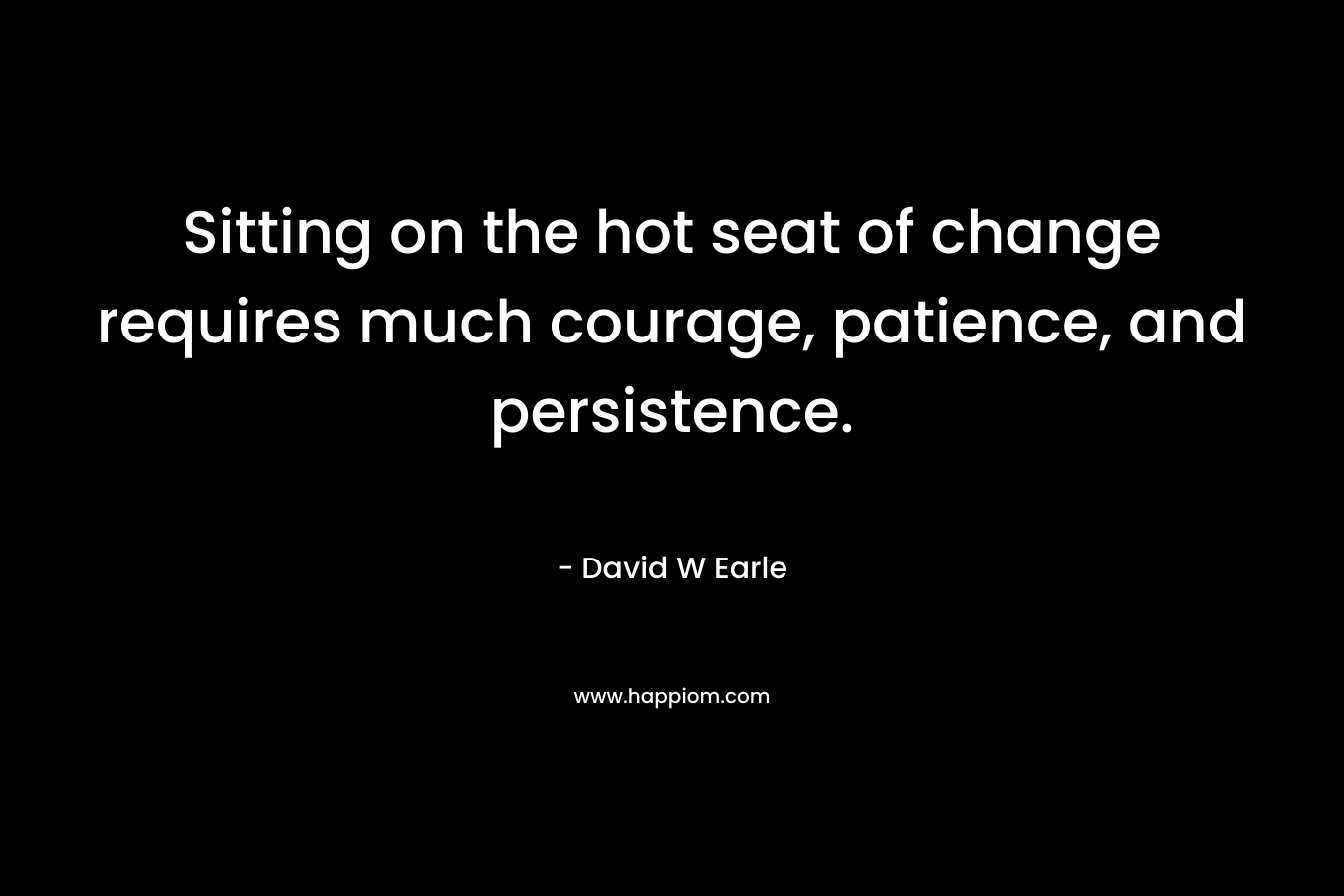 Sitting on the hot seat of change requires much courage, patience, and persistence.