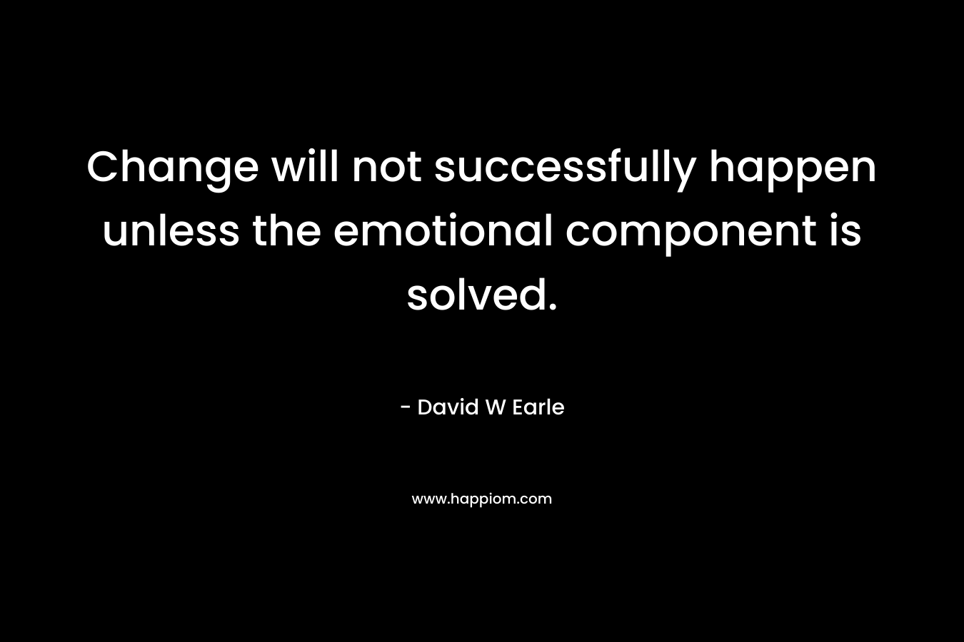 Change will not successfully happen unless the emotional component is solved. – David W Earle