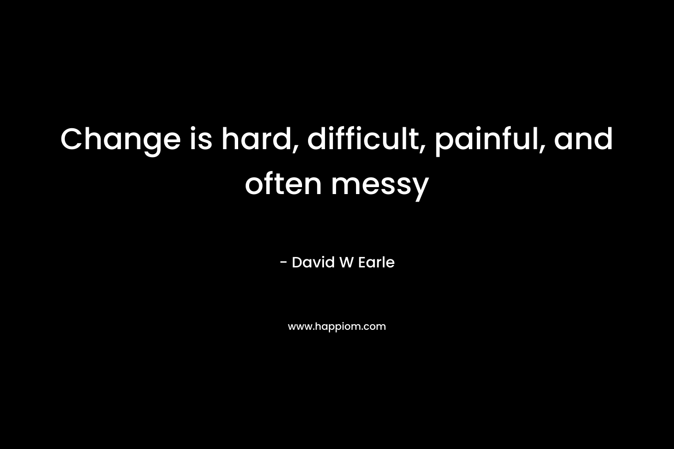 Change is hard, difficult, painful, and often messy