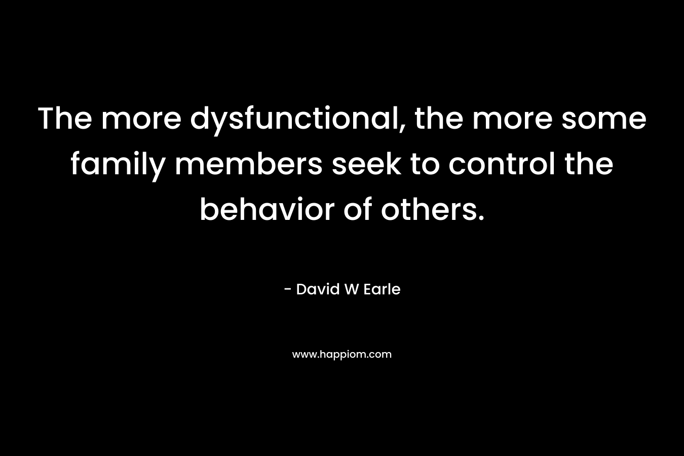The more dysfunctional, the more some family members seek to control the behavior of others.