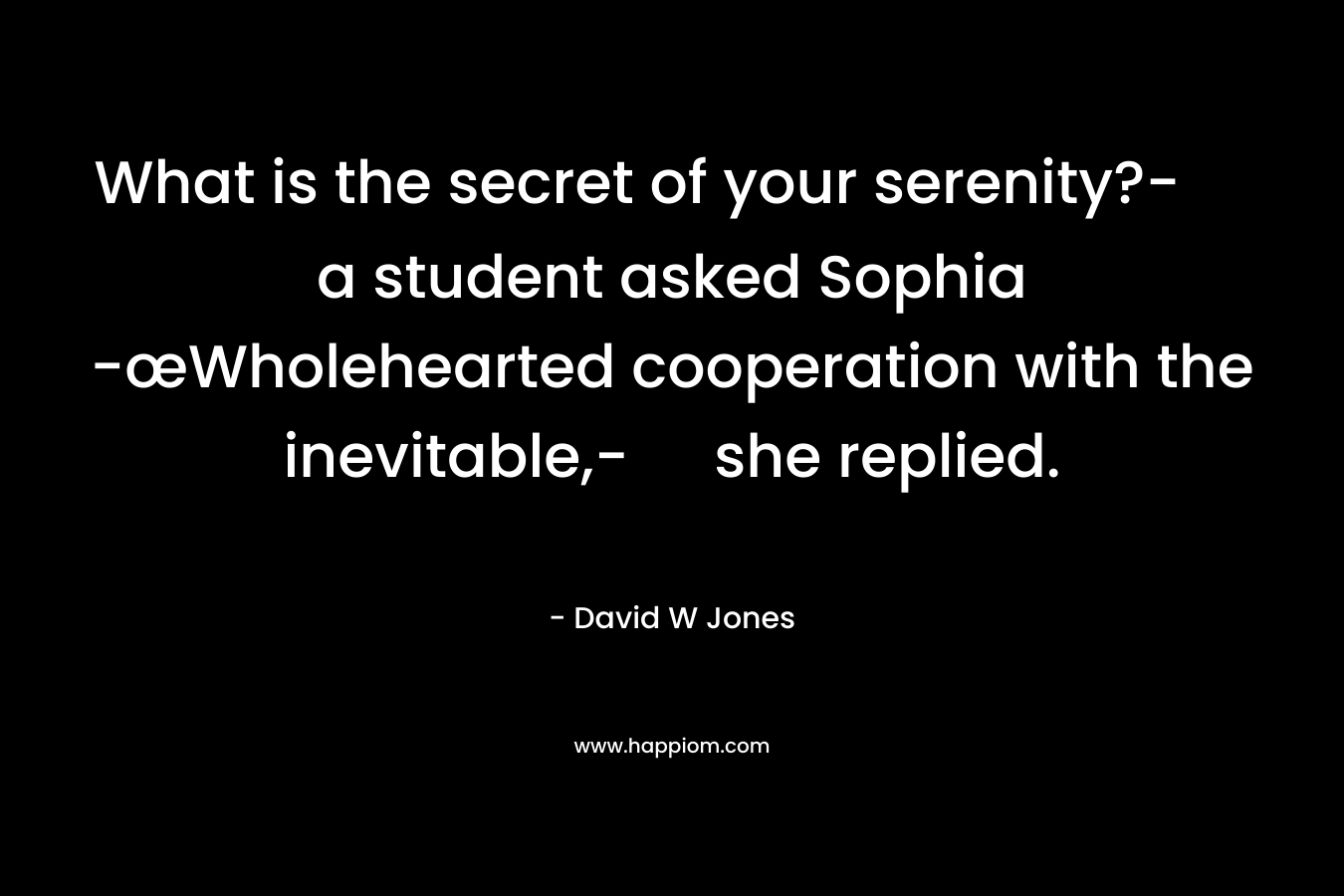 What is the secret of your serenity?- a student asked Sophia	-œWholehearted cooperation with the inevitable,- she replied.