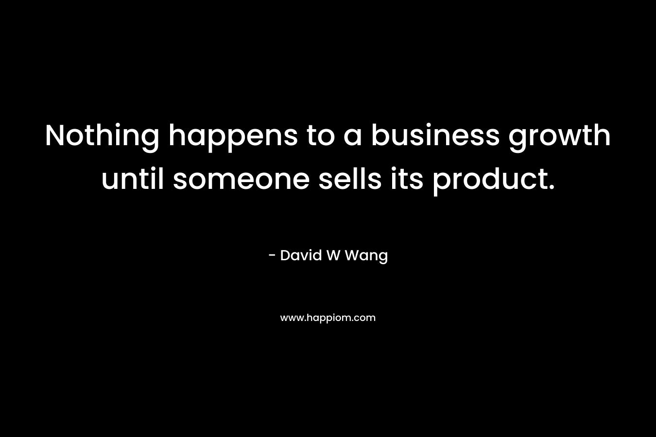 Nothing happens to a business growth until someone sells its product. – David W Wang