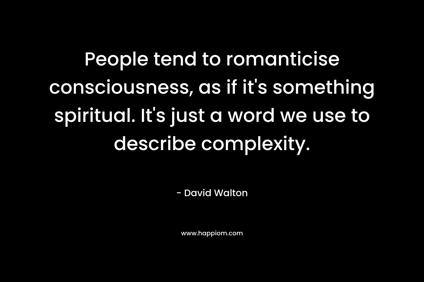 People tend to romanticise consciousness, as if it’s something spiritual. It’s just a word we use to describe complexity. – David  Walton