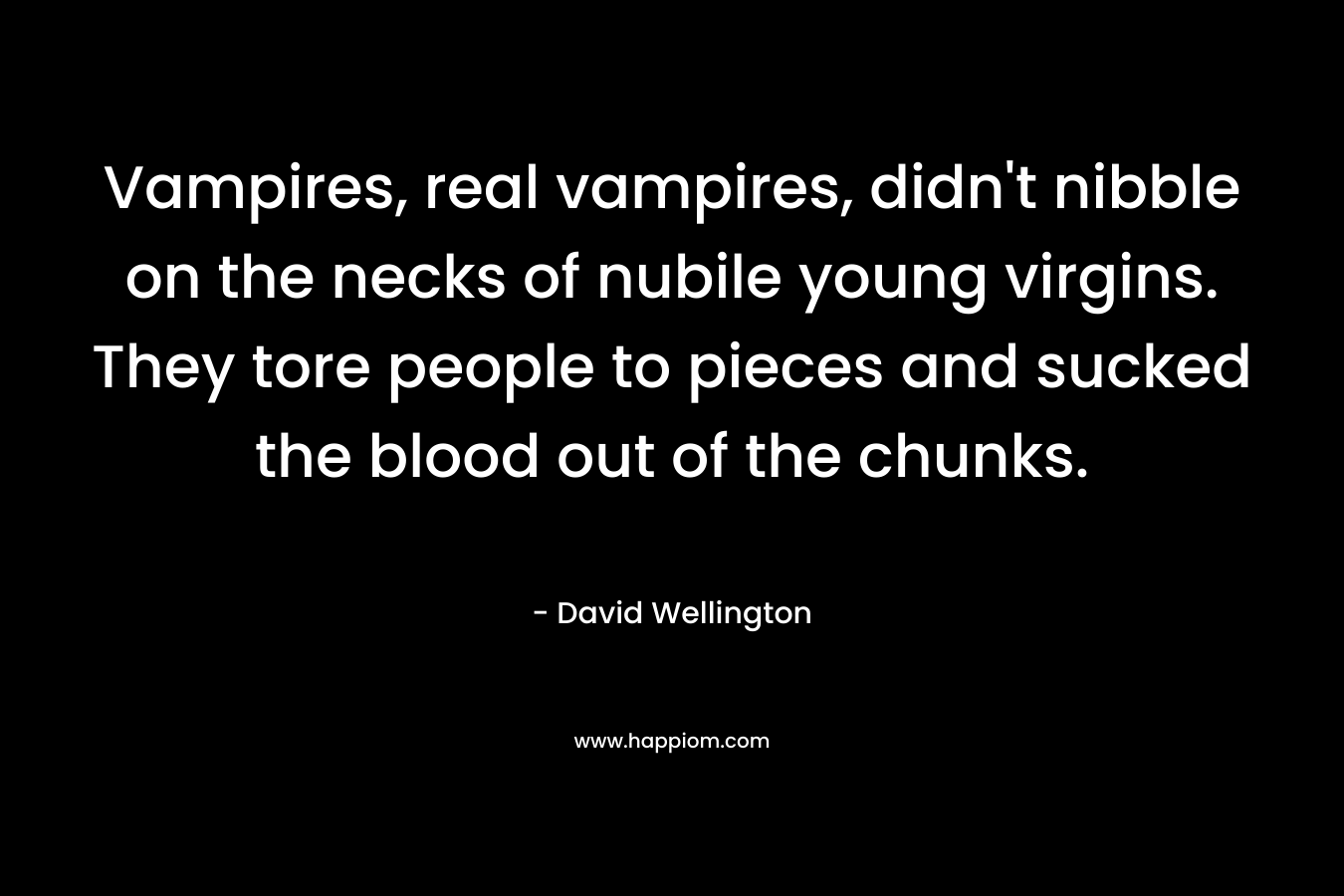 Vampires, real vampires, didn't nibble on the necks of nubile young virgins. They tore people to pieces and sucked the blood out of the chunks. 