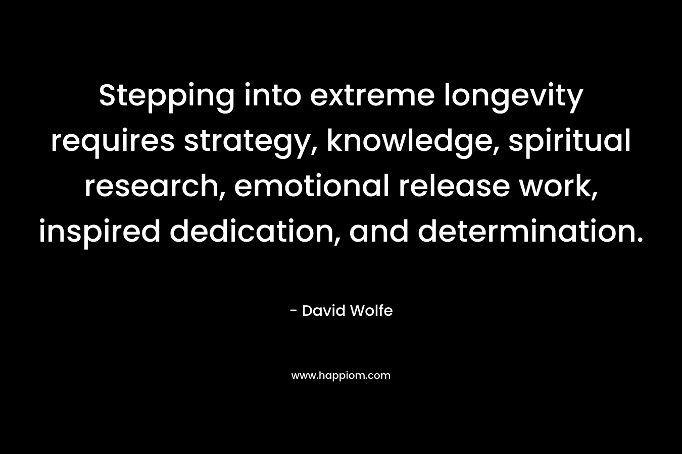 Stepping into extreme longevity requires strategy, knowledge, spiritual research, emotional release work, inspired dedication, and determination. – David Wolfe