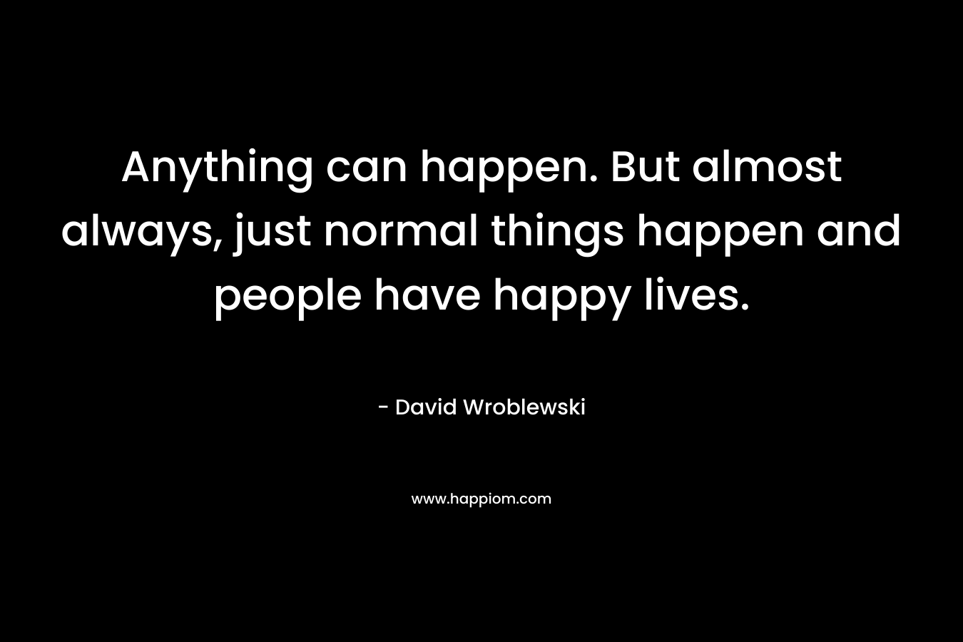 Anything can happen. But almost always, just normal things happen and people have happy lives. – David Wroblewski