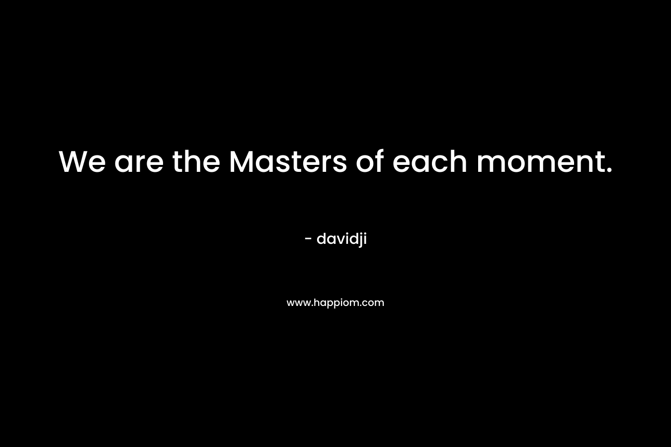 We are the Masters of each moment.