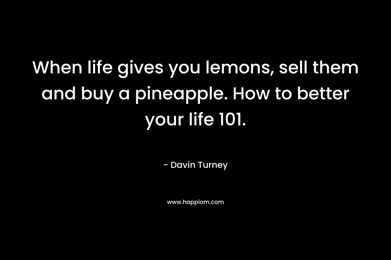 When life gives you lemons, sell them and buy a pineapple. How to better your life 101. – Davin Turney
