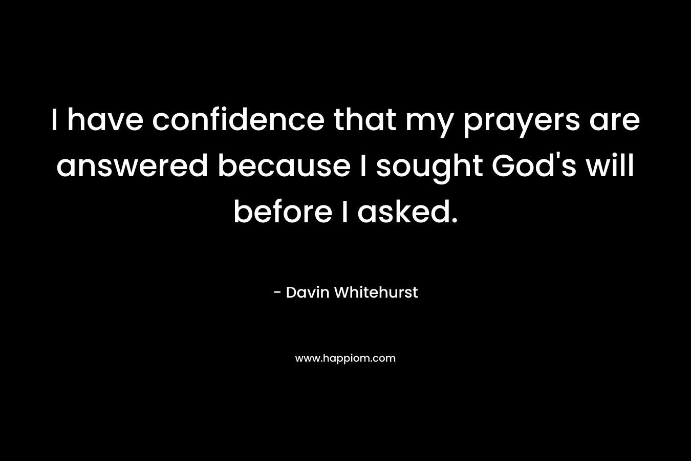 I have confidence that my prayers are answered because I sought God’s will before I asked. – Davin Whitehurst