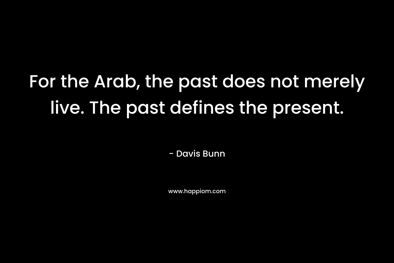 For the Arab, the past does not merely live. The past defines the present. – Davis Bunn