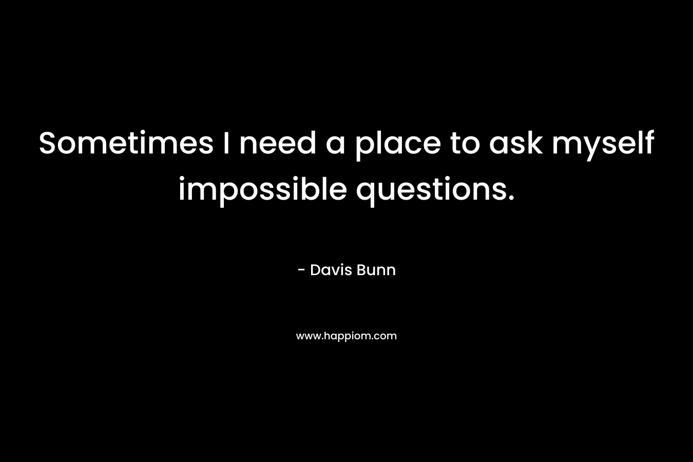 Sometimes I need a place to ask myself impossible questions. – Davis Bunn