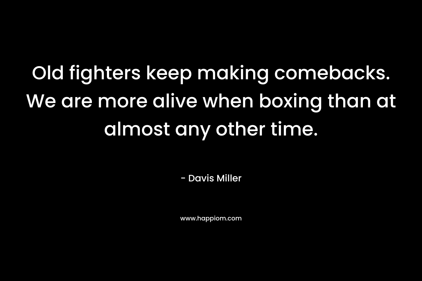 Old fighters keep making comebacks. We are more alive when boxing than at almost any other time. – Davis Miller
