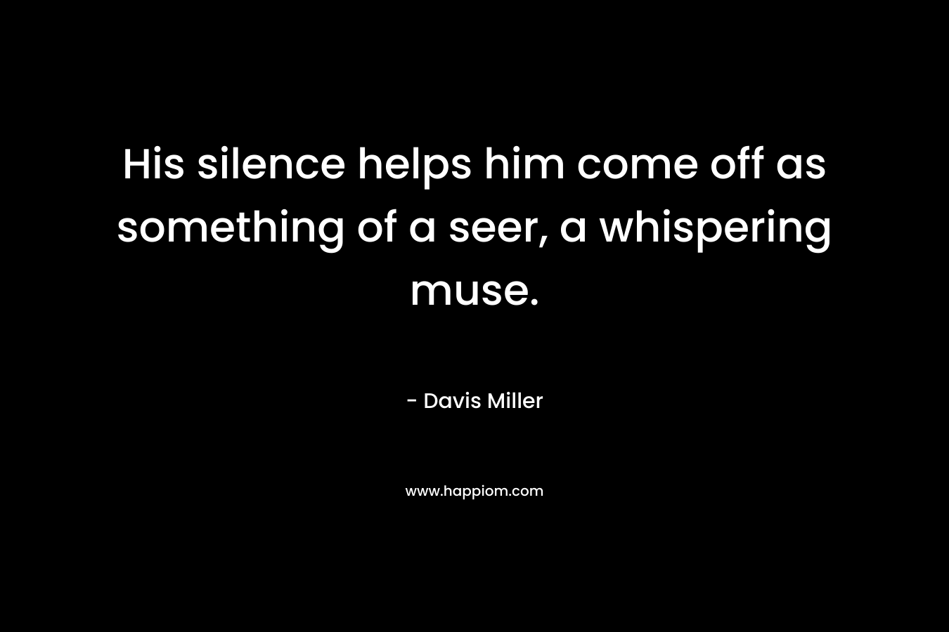 His silence helps him come off as something of a seer, a whispering muse. – Davis Miller