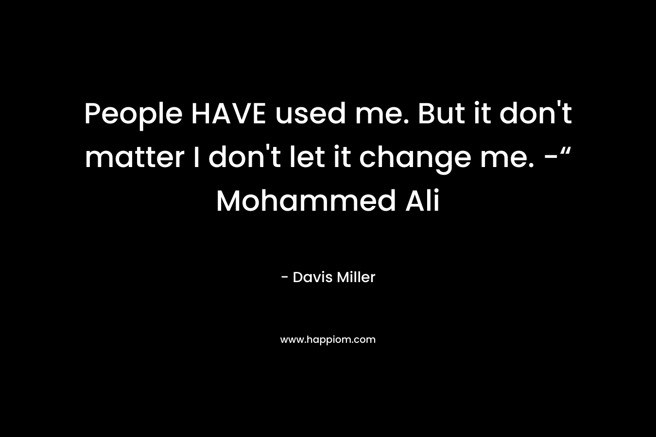 People HAVE used me. But it don’t matter I don’t let it change me. -“ Mohammed Ali – Davis Miller