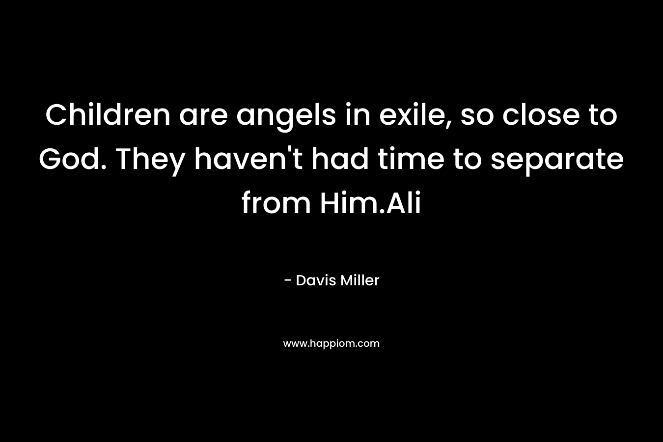 Children are angels in exile, so close to God. They haven’t had time to separate from Him.Ali – Davis Miller