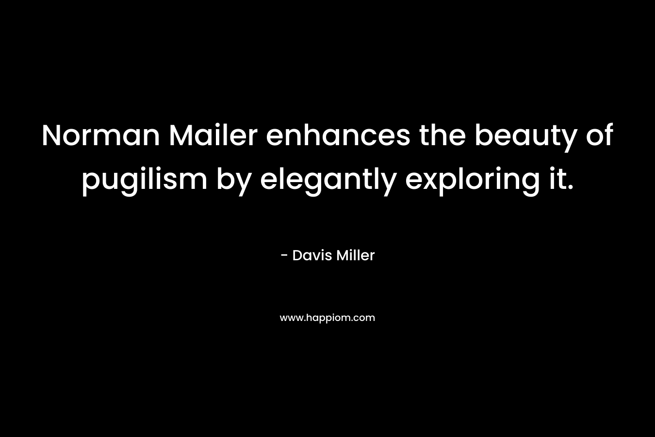 Norman Mailer enhances the beauty of pugilism by elegantly exploring it. – Davis Miller