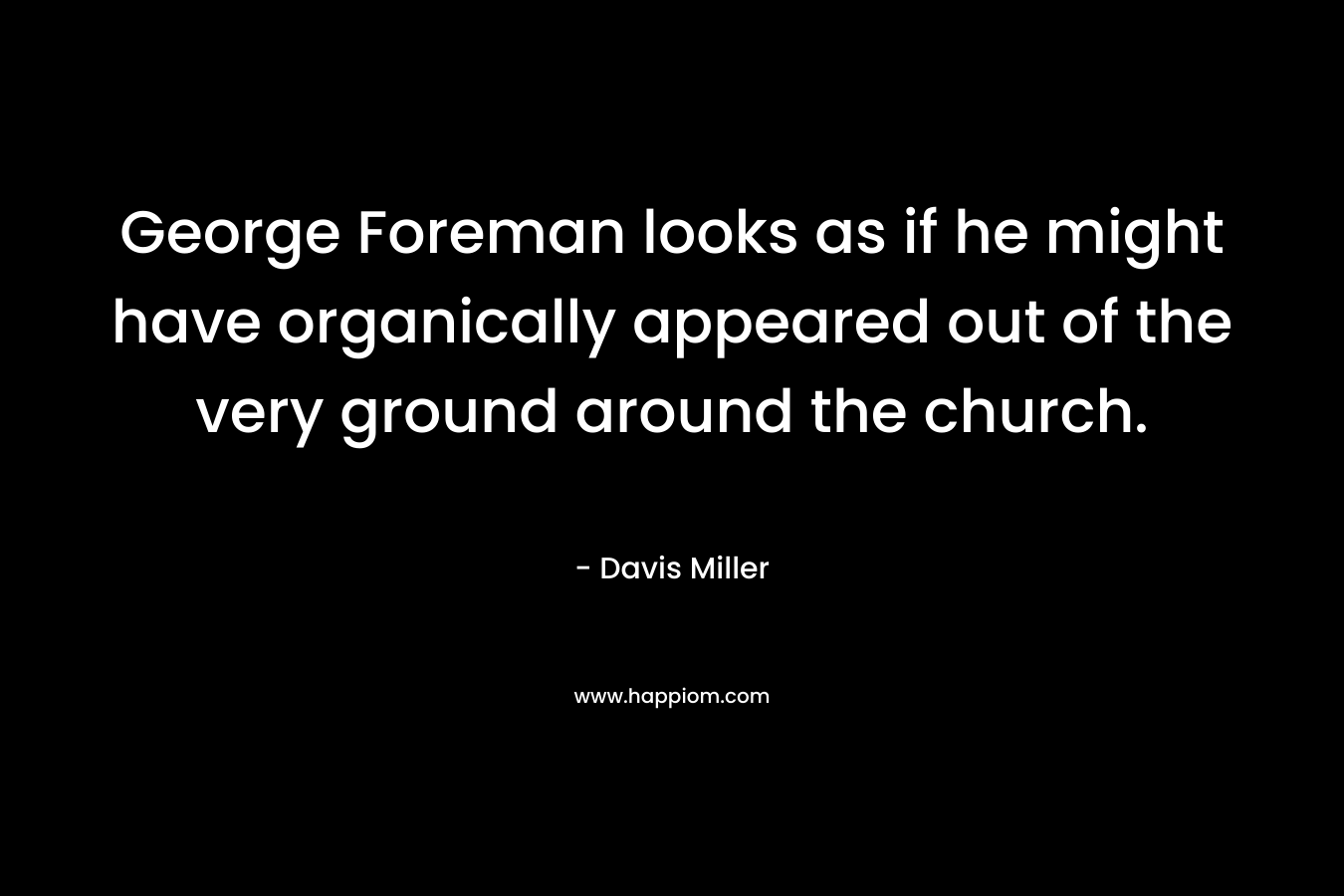 George Foreman looks as if he might have organically appeared out of the very ground around the church. – Davis Miller