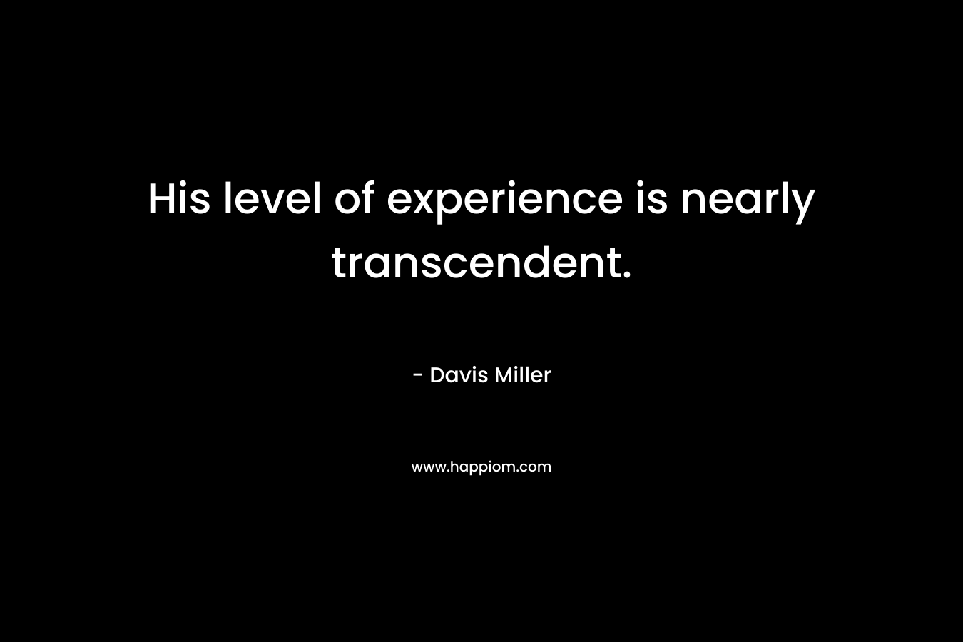 His level of experience is nearly transcendent. – Davis Miller