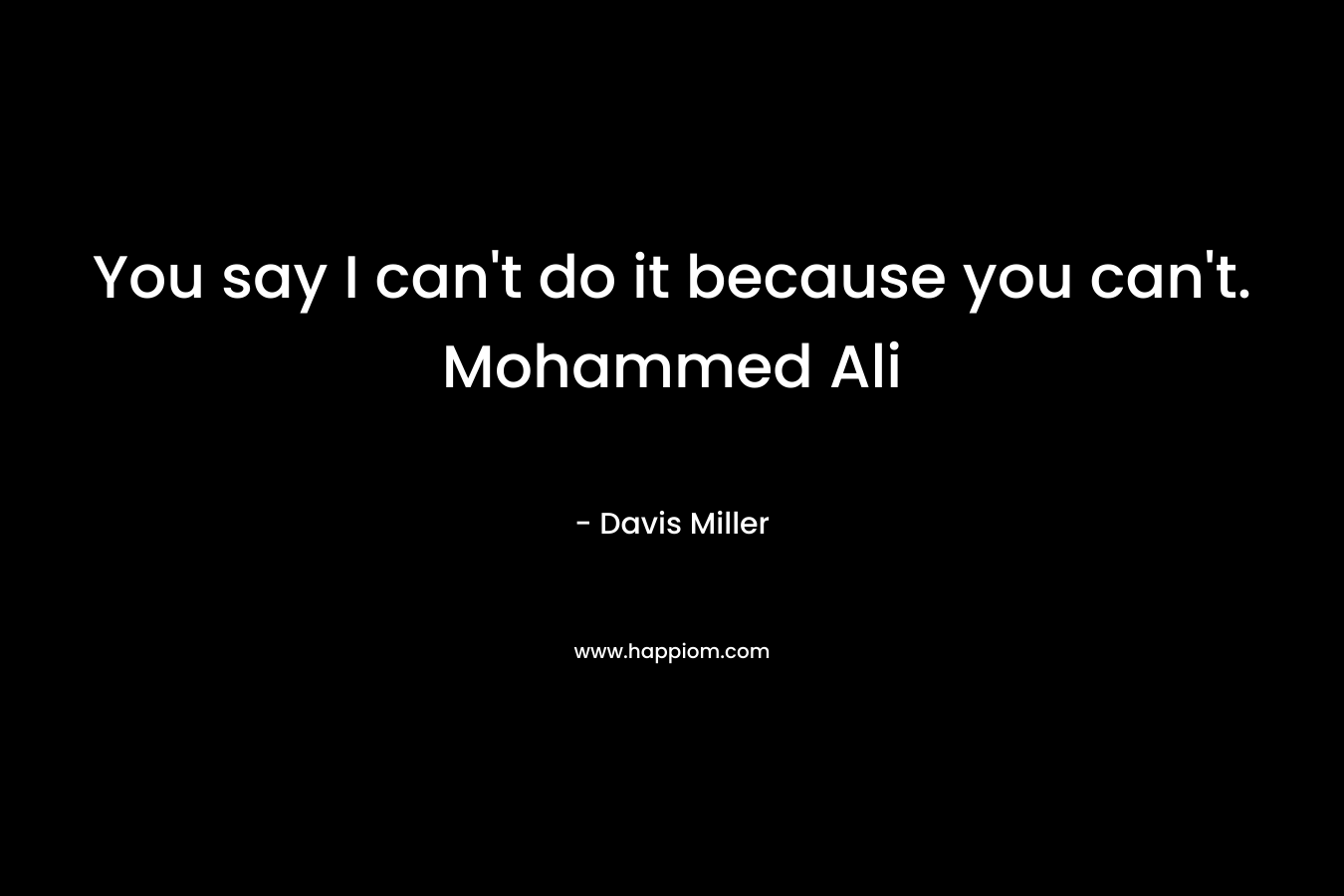 You say I can’t do it because you can’t. Mohammed Ali – Davis Miller