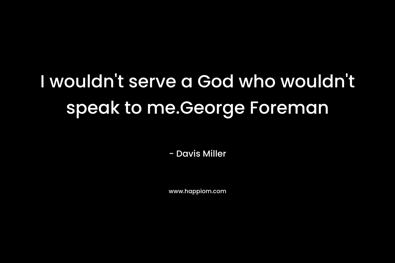 I wouldn’t serve a God who wouldn’t speak to me.George Foreman – Davis Miller