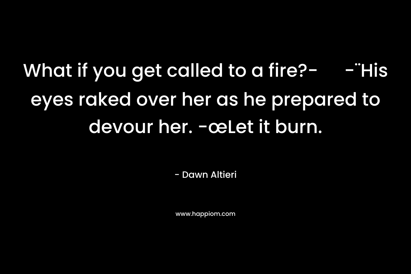 What if you get called to a fire?- -¨His eyes raked over her as he prepared to devour her. -œLet it burn.