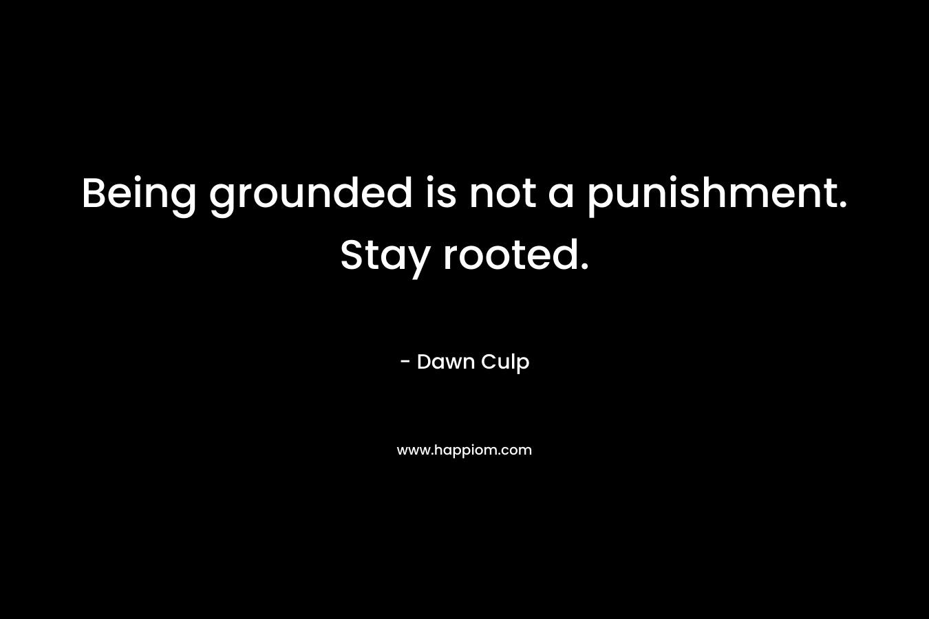 Being grounded is not a punishment. Stay rooted.