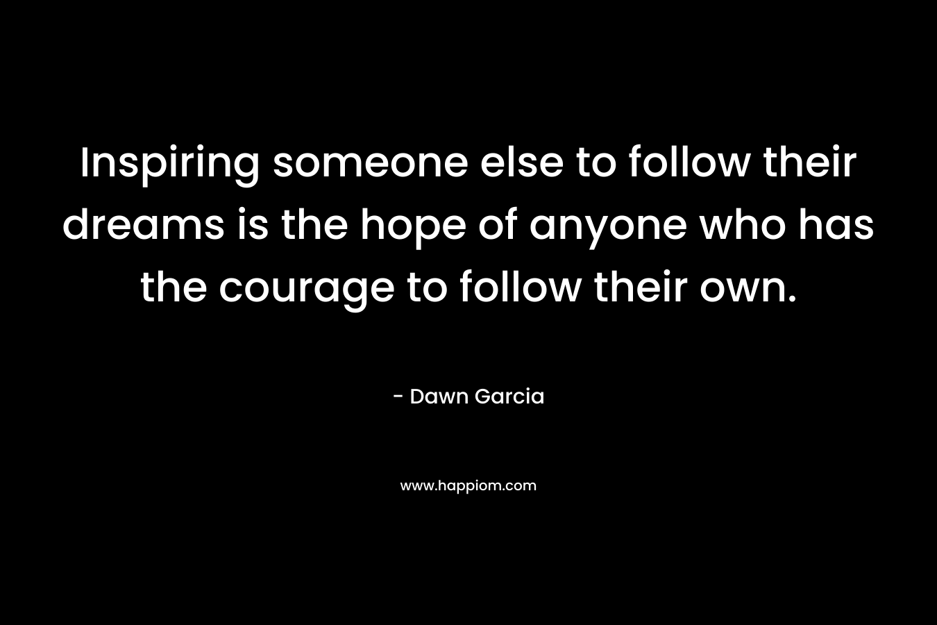 Inspiring someone else to follow their dreams is the hope of anyone who has the courage to follow their own.