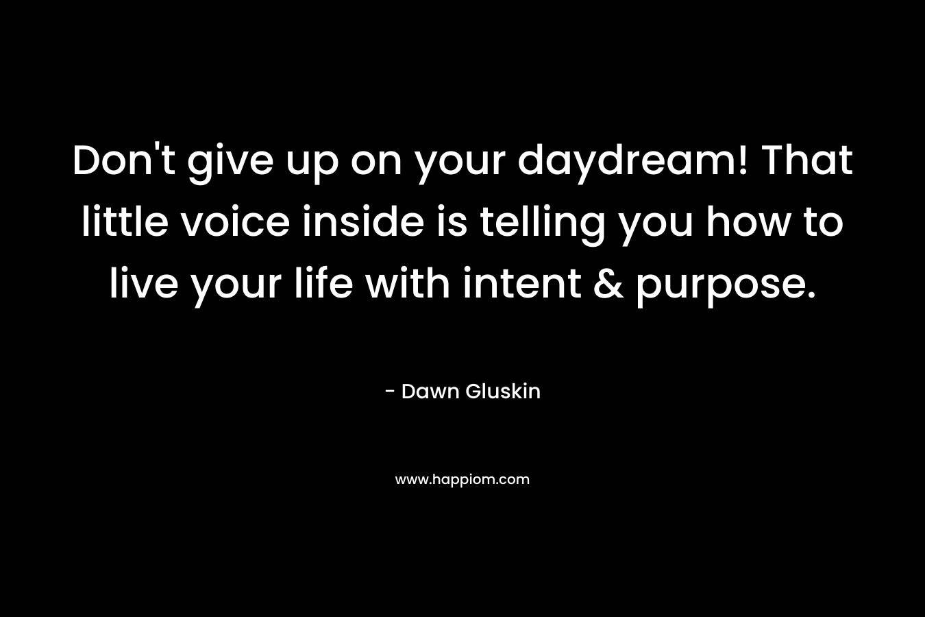 Don’t give up on your daydream! That little voice inside is telling you how to live your life with intent & purpose. – Dawn Gluskin