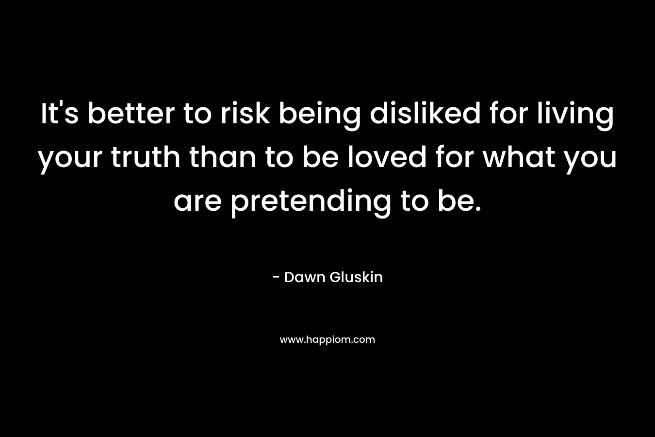 It’s better to risk being disliked for living your truth than to be loved for what you are pretending to be. – Dawn Gluskin