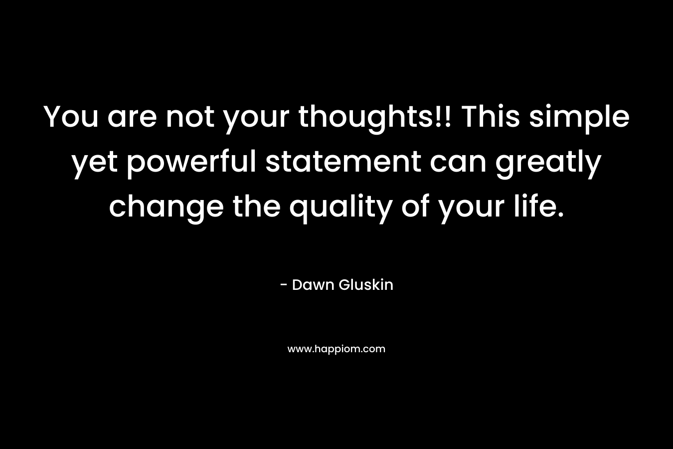 You are not your thoughts!! This simple yet powerful statement can greatly change the quality of your life. – Dawn Gluskin
