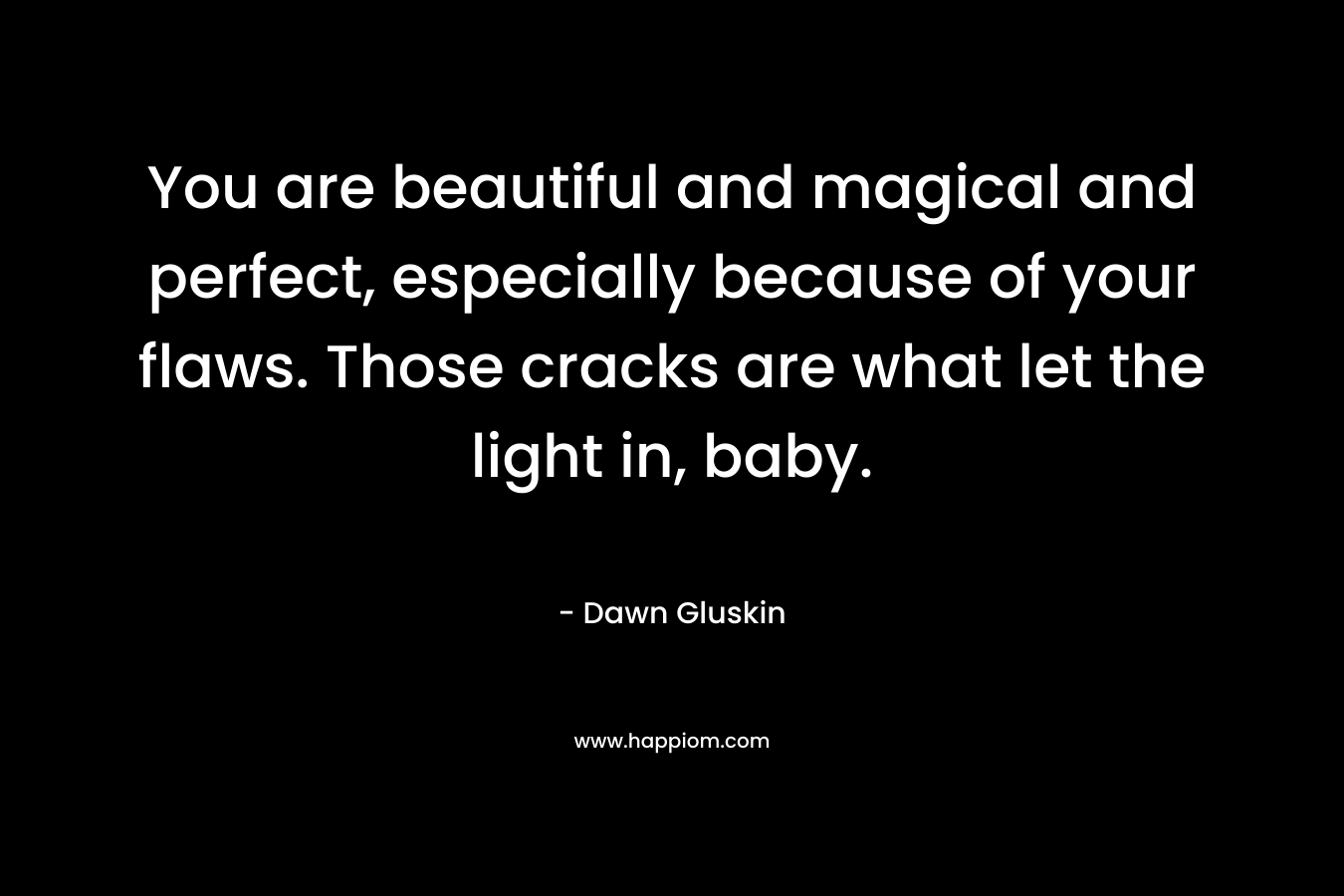 You are beautiful and magical and perfect, especially because of your flaws. Those cracks are what let the light in, baby. – Dawn Gluskin