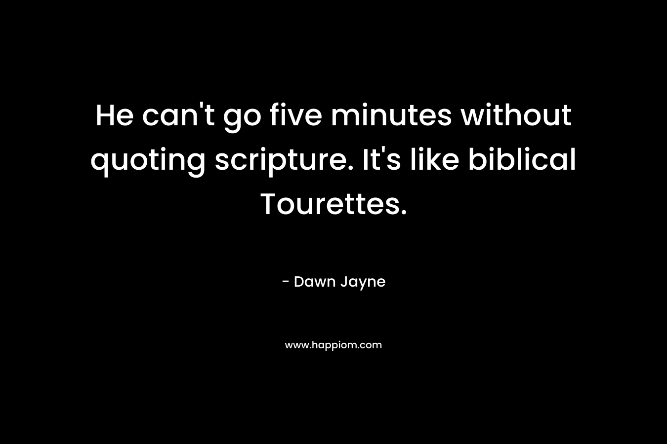He can't go five minutes without quoting scripture. It's like biblical Tourettes.