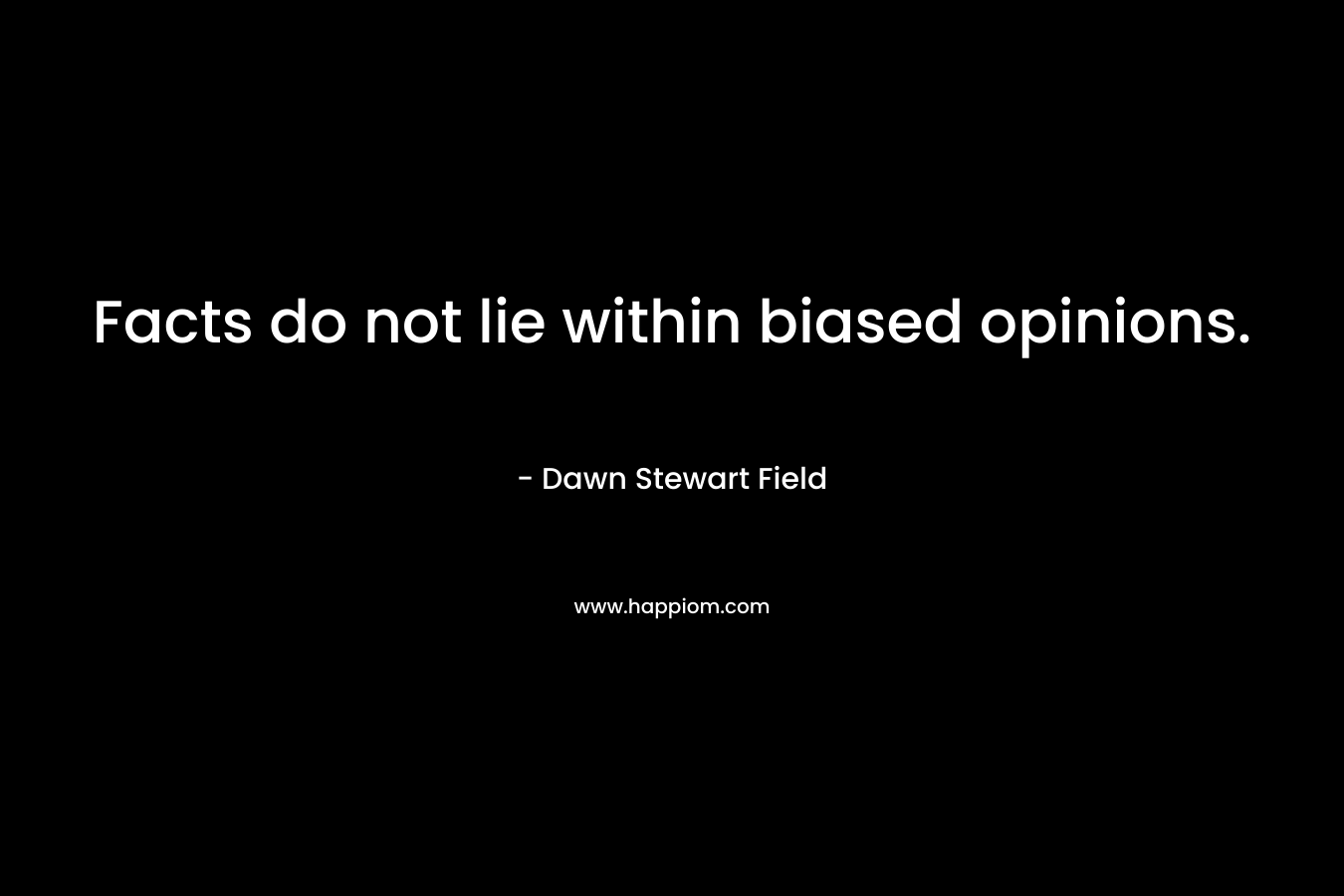 Facts do not lie within biased opinions. – Dawn Stewart Field