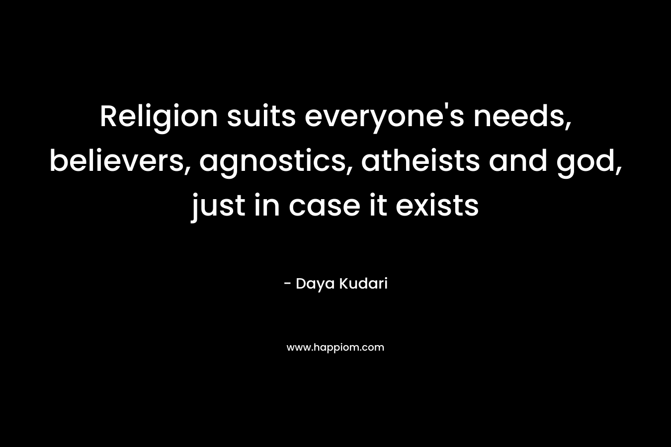 Religion suits everyone’s needs, believers, agnostics, atheists and god, just in case it exists – Daya Kudari