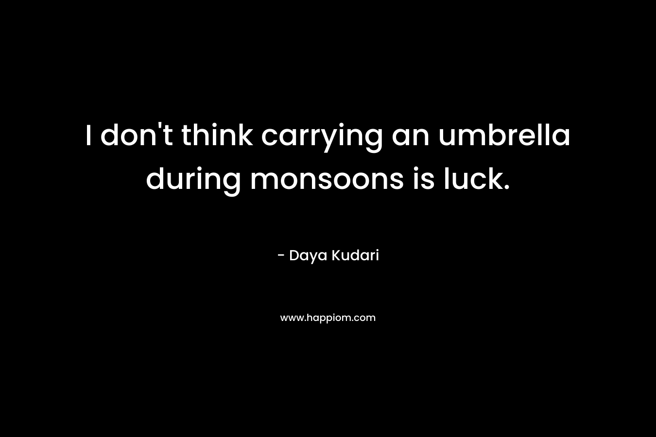 I don’t think carrying an umbrella during monsoons is luck. – Daya Kudari