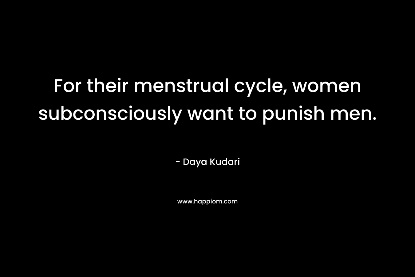 For their menstrual cycle, women subconsciously want to punish men. – Daya Kudari