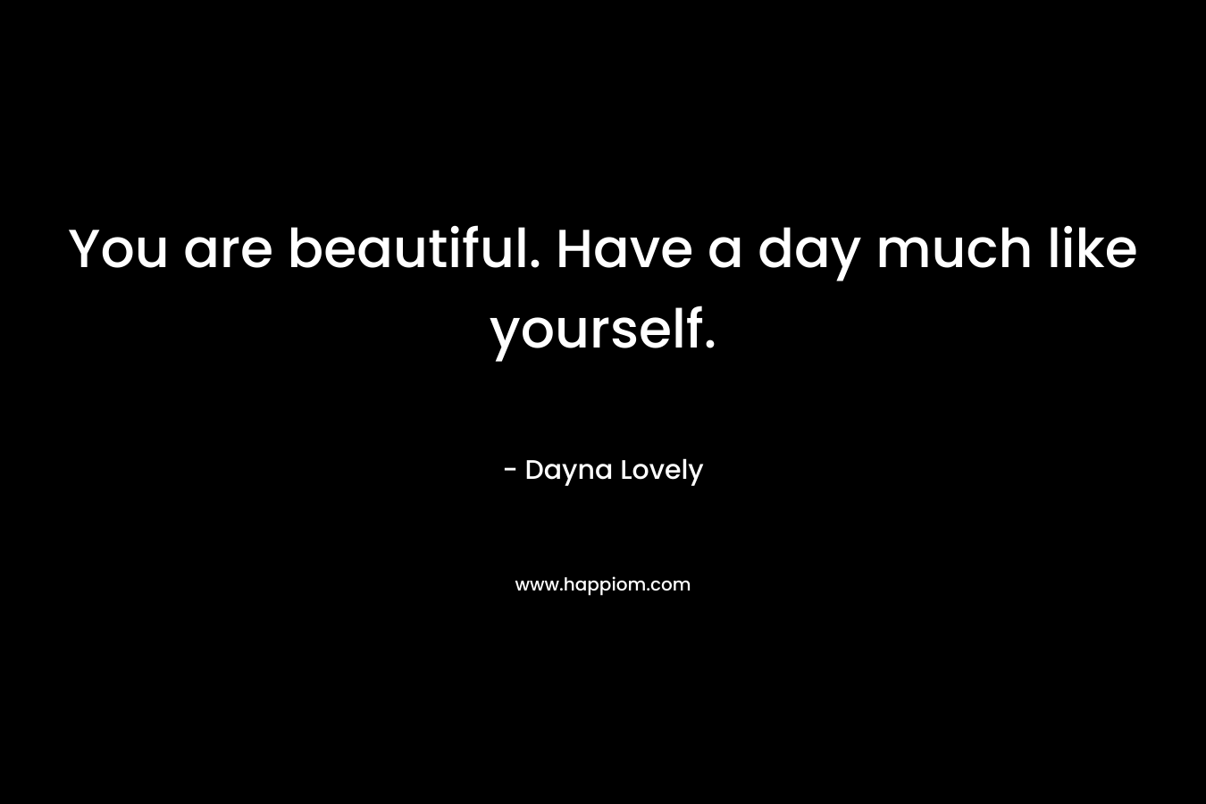 You are beautiful. Have a day much like yourself. – Dayna Lovely