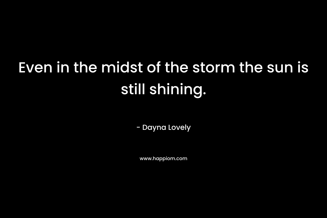 Even in the midst of the storm the sun is still shining. – Dayna Lovely
