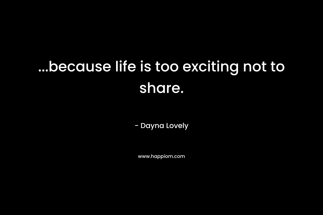 …because life is too exciting not to share. – Dayna Lovely