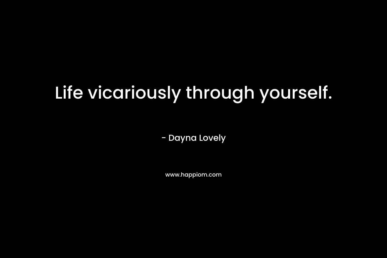 Life vicariously through yourself. – Dayna Lovely
