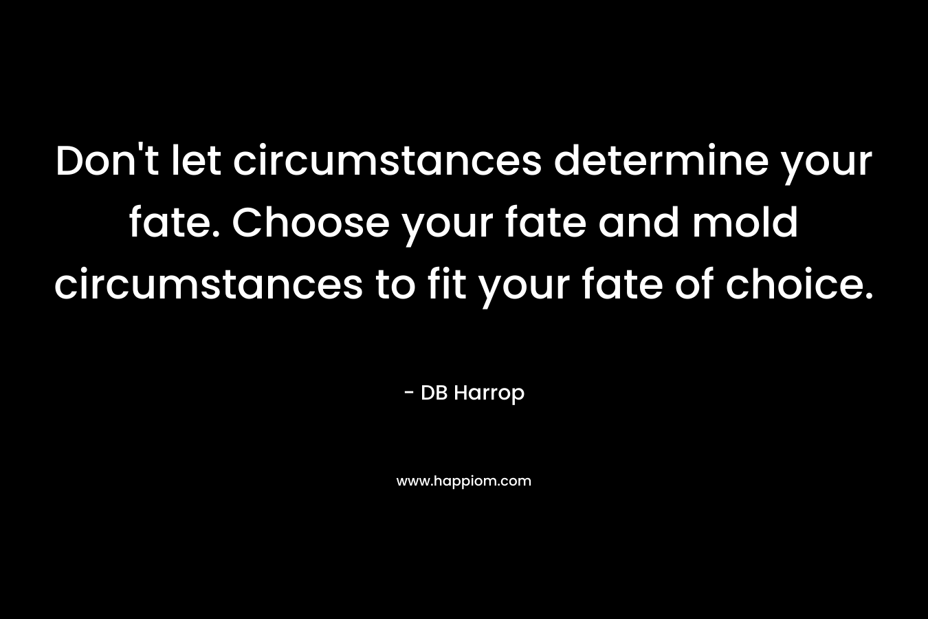 Don’t let circumstances determine your fate. Choose your fate and mold circumstances to fit your fate of choice. – DB Harrop
