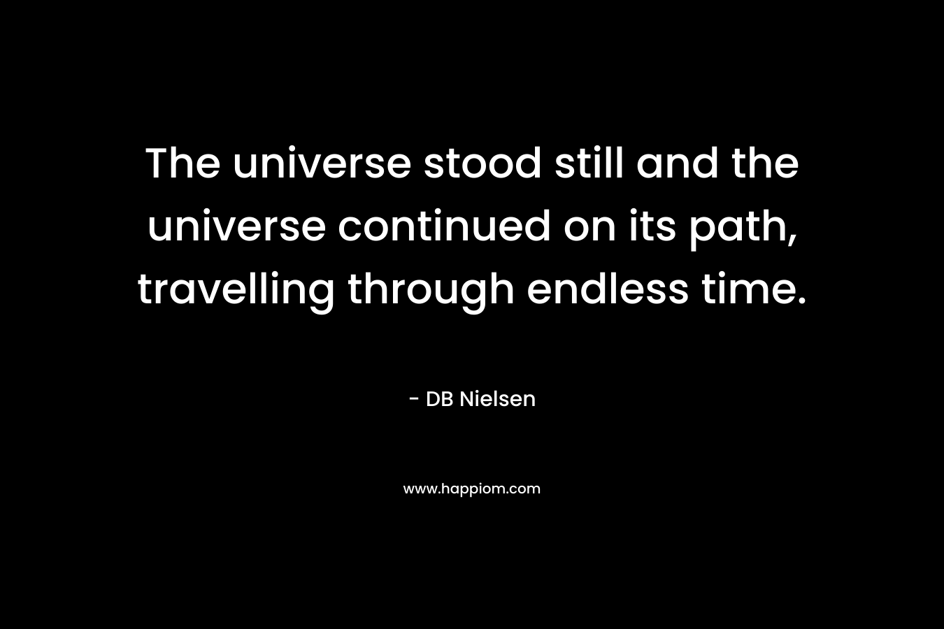 The universe stood still and the universe continued on its path, travelling through endless time. – DB Nielsen