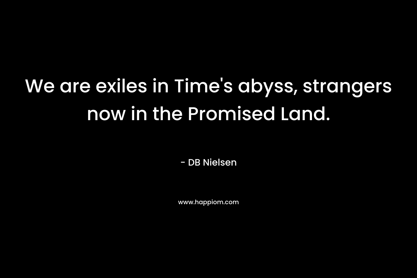We are exiles in Time’s abyss, strangers now in the Promised Land. – DB Nielsen