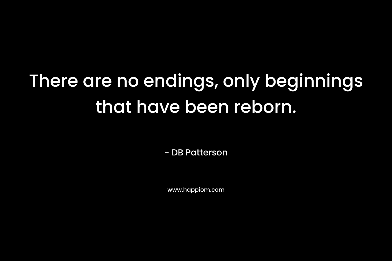 There are no endings, only beginnings that have been reborn. – DB Patterson