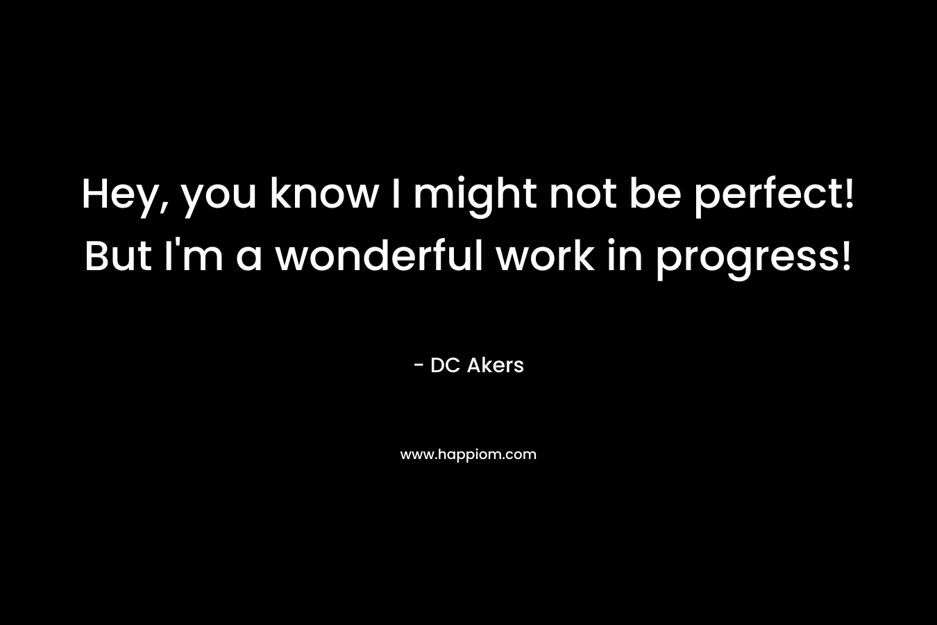 Hey, you know I might not be perfect! But I’m a wonderful work in progress! – DC Akers